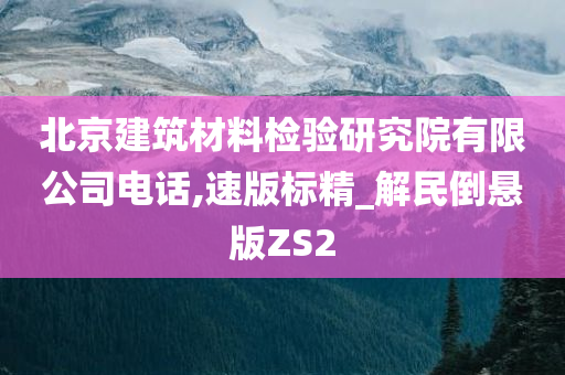 北京建筑材料检验研究院有限公司电话,速版标精_解民倒悬版ZS2