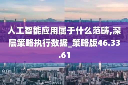 人工智能应用属于什么范畴,深层策略执行数据_策略版46.33.61