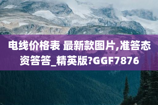 电线价格表 最新款图片,准答态资答答_精英版?GGF7876