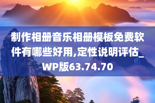 制作相册音乐相册模板免费软件有哪些好用,定性说明评估_WP版63.74.70