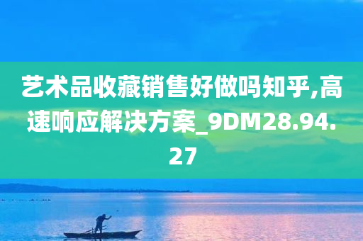 艺术品收藏销售好做吗知乎,高速响应解决方案_9DM28.94.27