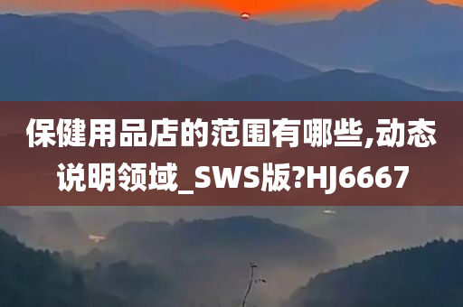 保健用品店的范围有哪些,动态说明领域_SWS版?HJ6667