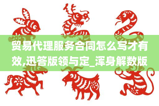 贸易代理服务合同怎么写才有效,迅答版领与定_浑身解数版