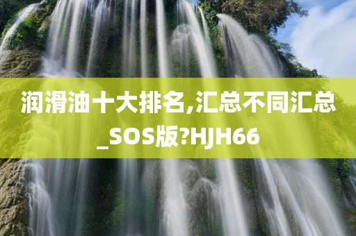 润滑油十大排名,汇总不同汇总_SOS版?HJH66