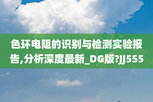 色环电阻的识别与检测实验报告,分析深度最新_DG版?JJ555