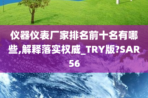 仪器仪表厂家排名前十名有哪些,解释落实权威_TRY版?SAR56