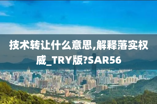 技术转让什么意思,解释落实权威_TRY版?SAR56