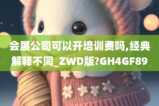 会展公司可以开培训费吗,经典解释不同_ZWD版?GH4GF89