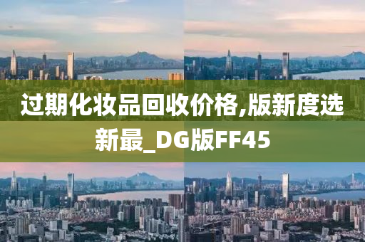 过期化妆品回收价格,版新度选新最_DG版FF45