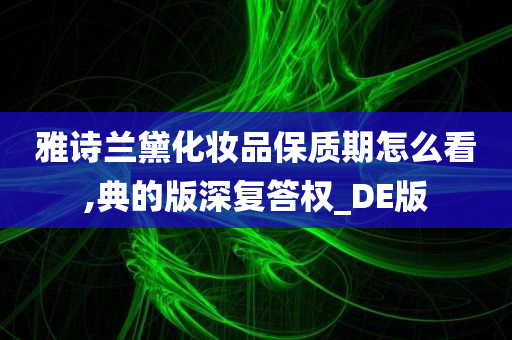 雅诗兰黛化妆品保质期怎么看,典的版深复答权_DE版