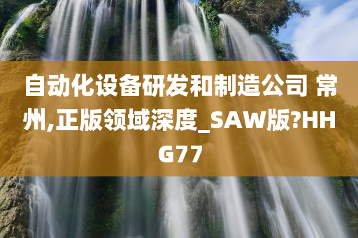 自动化设备研发和制造公司 常州,正版领域深度_SAW版?HHG77