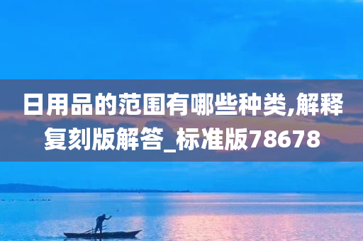 日用品的范围有哪些种类,解释复刻版解答_标准版78678