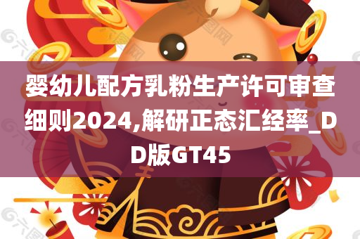 婴幼儿配方乳粉生产许可审查细则2024,解研正态汇经率_DD版GT45