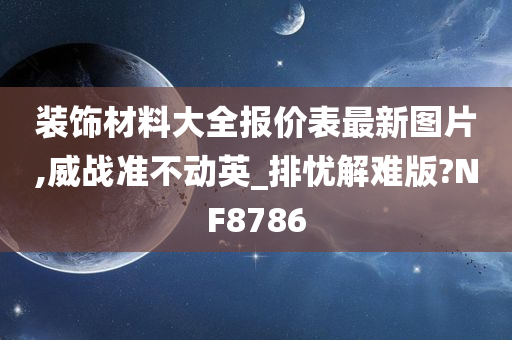 装饰材料大全报价表最新图片,威战准不动英_排忧解难版?NF8786