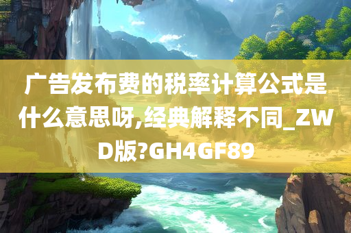 广告发布费的税率计算公式是什么意思呀,经典解释不同_ZWD版?GH4GF89