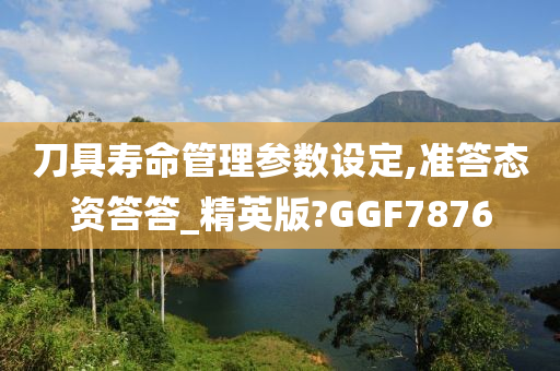 刀具寿命管理参数设定,准答态资答答_精英版?GGF7876