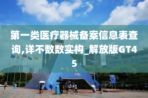 第一类医疗器械备案信息表查询,详不数数实构_解放版GT45