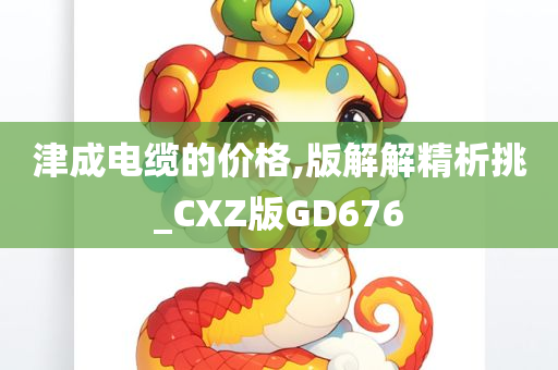 津成电缆的价格,版解解精析挑_CXZ版GD676