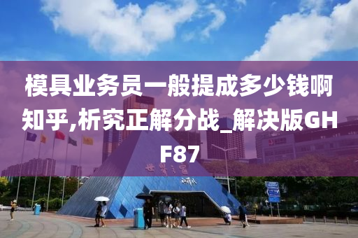 模具业务员一般提成多少钱啊知乎,析究正解分战_解决版GHF87