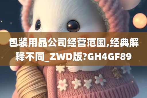 包装用品公司经营范围,经典解释不同_ZWD版?GH4GF89