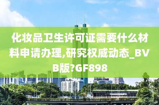 化妆品卫生许可证需要什么材料申请办理,研究权威动态_BVB版?GF898