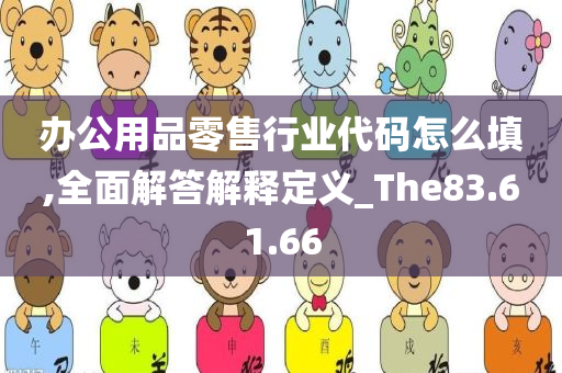 办公用品零售行业代码怎么填,全面解答解释定义_The83.61.66