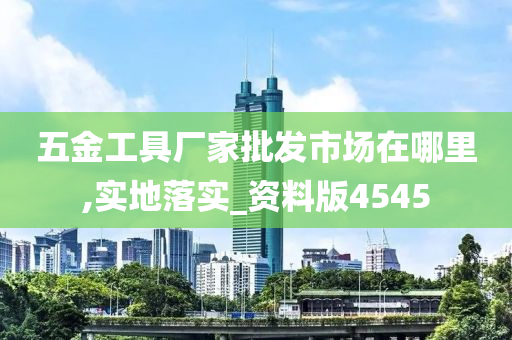 五金工具厂家批发市场在哪里,实地落实_资料版4545