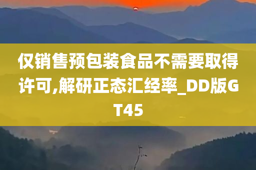 仅销售预包装食品不需要取得许可,解研正态汇经率_DD版GT45