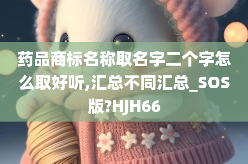 药品商标名称取名字二个字怎么取好听,汇总不同汇总_SOS版?HJH66