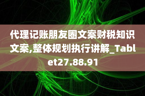 代理记账朋友圈文案财税知识文案,整体规划执行讲解_Tablet27.88.91