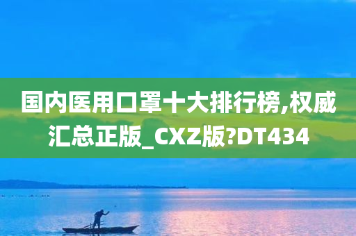 国内医用口罩十大排行榜,权威汇总正版_CXZ版?DT434