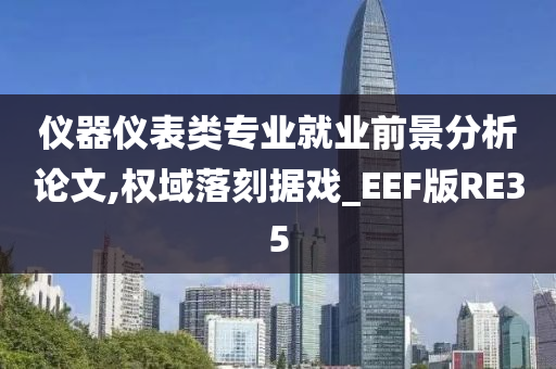 仪器仪表类专业就业前景分析论文,权域落刻据戏_EEF版RE35