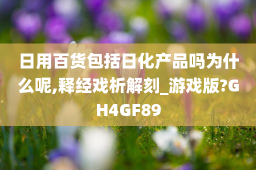 日用百货包括日化产品吗为什么呢,释经戏析解刻_游戏版?GH4GF89