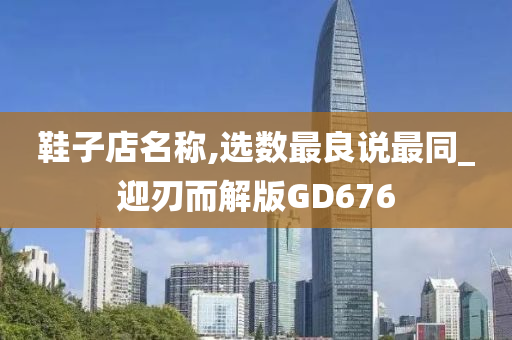 鞋子店名称,选数最良说最同_迎刃而解版GD676