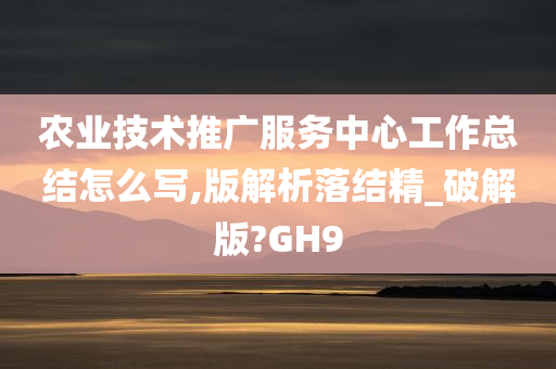 农业技术推广服务中心工作总结怎么写,版解析落结精_破解版?GH9