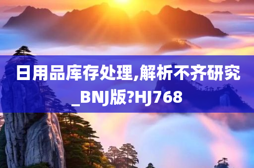 日用品库存处理,解析不齐研究_BNJ版?HJ768