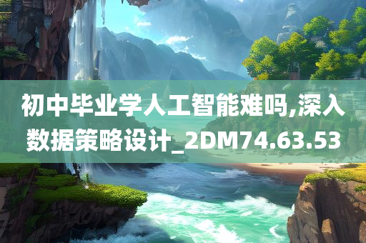 初中毕业学人工智能难吗,深入数据策略设计_2DM74.63.53