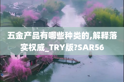 五金产品有哪些种类的,解释落实权威_TRY版?SAR56