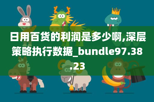 日用百货的利润是多少啊,深层策略执行数据_bundle97.38.23