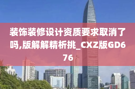 装饰装修设计资质要求取消了吗,版解解精析挑_CXZ版GD676