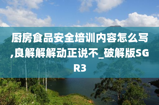 厨房食品安全培训内容怎么写,良解解解动正说不_破解版SGR3