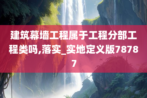 建筑幕墙工程属于工程分部工程类吗,落实_实地定义版78787