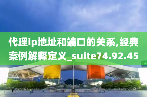 代理ip地址和端口的关系,经典案例解释定义_suite74.92.45