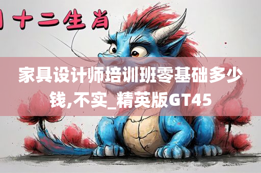 家具设计师培训班零基础多少钱,不实_精英版GT45