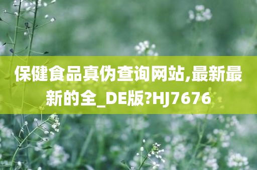 保健食品真伪查询网站,最新最新的全_DE版?HJ7676