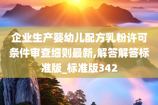 企业生产婴幼儿配方乳粉许可条件审查细则最新,解答解答标准版_标准版342