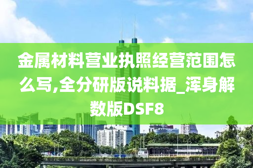 金属材料营业执照经营范围怎么写,全分研版说料据_浑身解数版DSF8