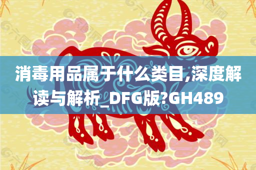 消毒用品属于什么类目,深度解读与解析_DFG版?GH489