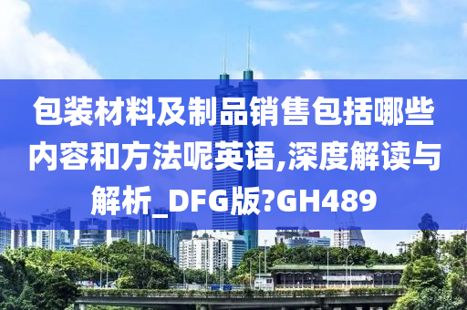 包装材料及制品销售包括哪些内容和方法呢英语,深度解读与解析_DFG版?GH489