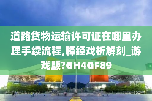 道路货物运输许可证在哪里办理手续流程,释经戏析解刻_游戏版?GH4GF89